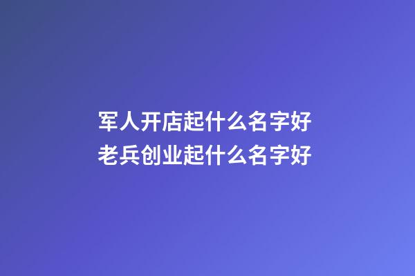 军人开店起什么名字好 老兵创业起什么名字好-第1张-店铺起名-玄机派
